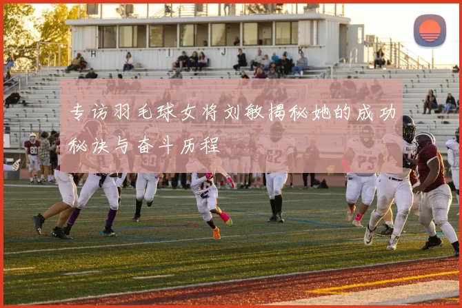专访羽毛球女将刘敏揭秘她的成功秘诀与奋斗历程