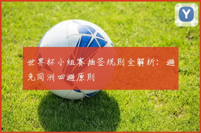 世界杯小组赛抽签规则全解析：避免同洲回避原则