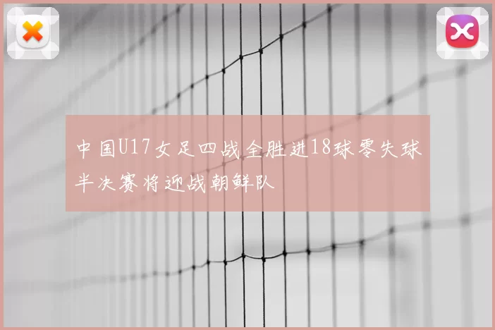 中国U17女足四战全胜进18球零失球半决赛将迎战朝鲜队
