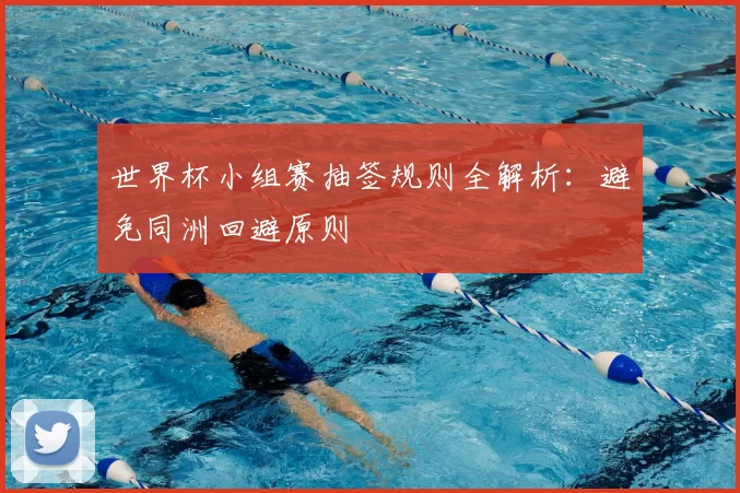 世界杯小组赛抽签规则全解析：避免同洲回避原则