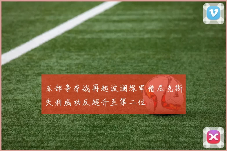 东部争夺战再起波澜绿军借尼克斯失利成功反超升至第二位