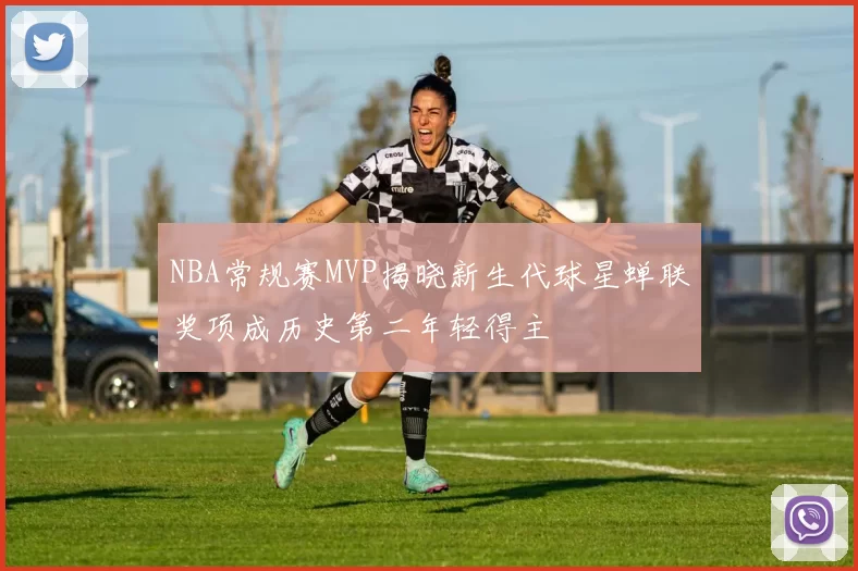 NBA常规赛MVP揭晓新生代球星蝉联奖项成历史第二年轻得主