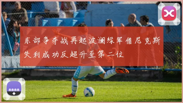东部争夺战再起波澜绿军借尼克斯失利成功反超升至第二位