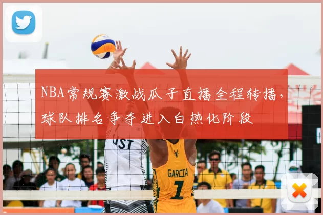 NBA常规赛激战瓜子直播全程转播,球队排名争夺进入白热化阶段