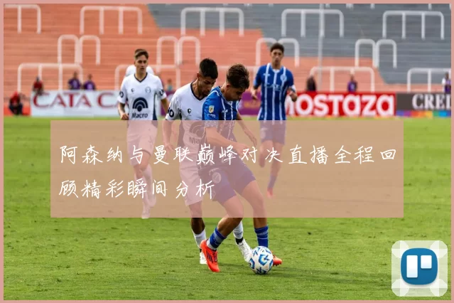 阿森纳与曼联巅峰对决直播全程回顾精彩瞬间分析