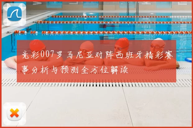 竞彩007罗马尼亚对阵西班牙精彩赛事分析与预测全方位解读