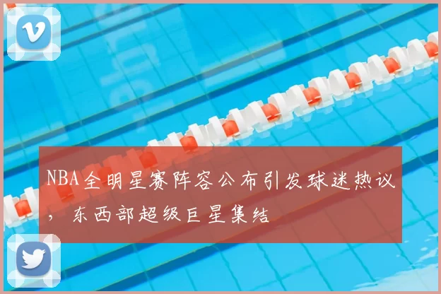 NBA全明星赛阵容公布引发球迷热议,东西部超级巨星集结