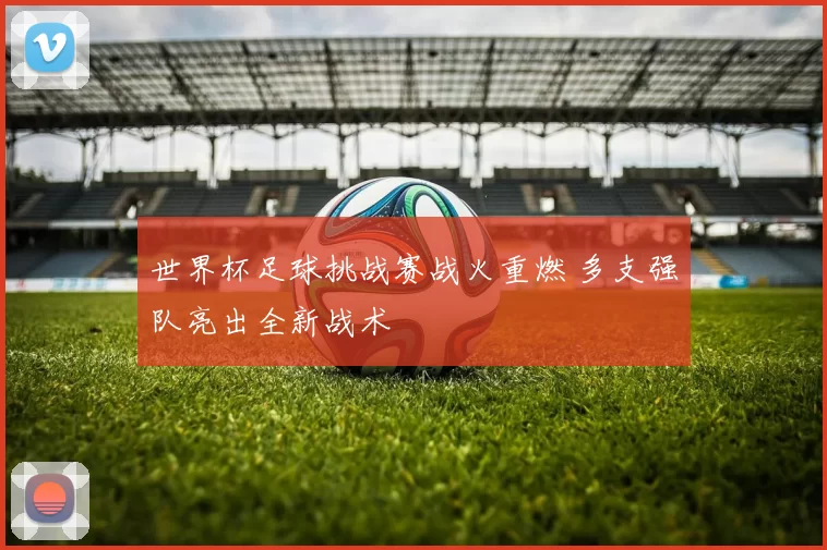 世界杯足球挑战赛战火重燃 多支强队亮出全新战术