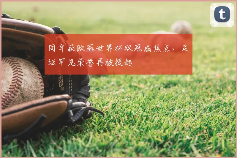 同年获欧冠世界杯双冠成焦点，足坛罕见荣誉再被提起