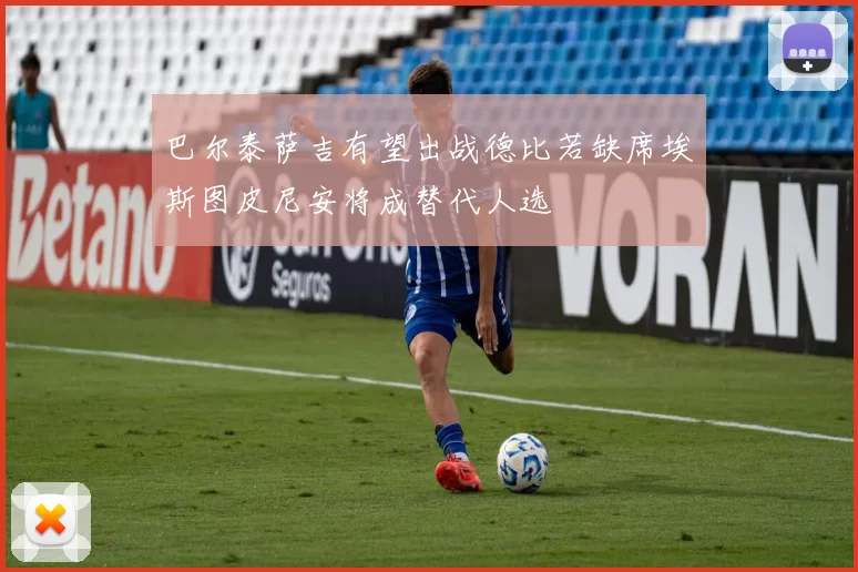 巴尔泰萨吉有望出战德比若缺席埃斯图皮尼安将成替代人选