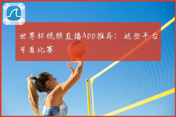 世界杯视频直播App推荐:这些平台可看比赛