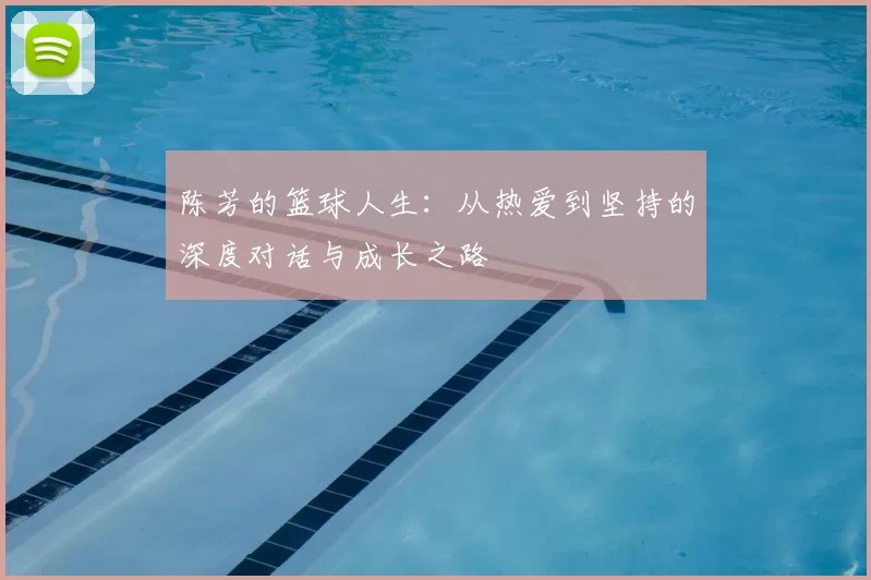 陈芳的篮球人生:从热爱到坚持的深度对话与成长之路