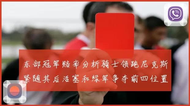 东部冠军赔率分析骑士领跑尼克斯紧随其后活塞和绿军争夺前四位置