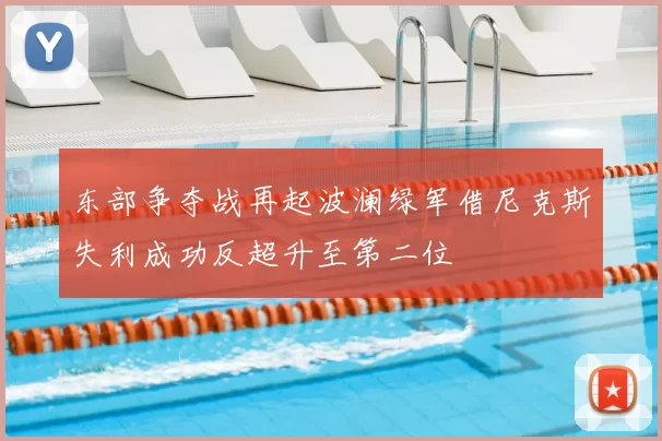 东部争夺战再起波澜绿军借尼克斯失利成功反超升至第二位