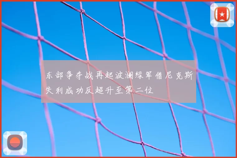 东部争夺战再起波澜绿军借尼克斯失利成功反超升至第二位