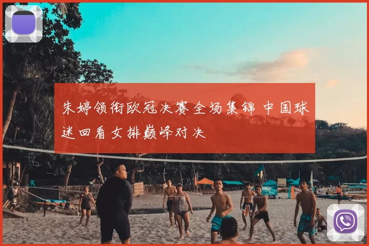 朱婷领衔欧冠决赛全场集锦 中国球迷回看女排巅峰对决