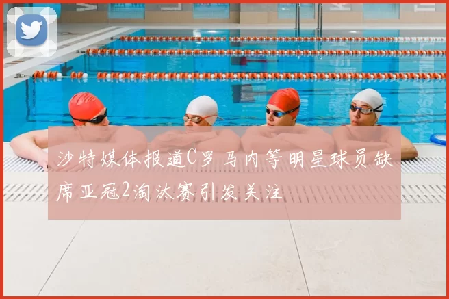 沙特媒体报道C罗马内等明星球员缺席亚冠2淘汰赛引发关注