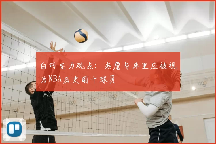白巧克力观点:老詹与库里应被视为NBA历史前十球员