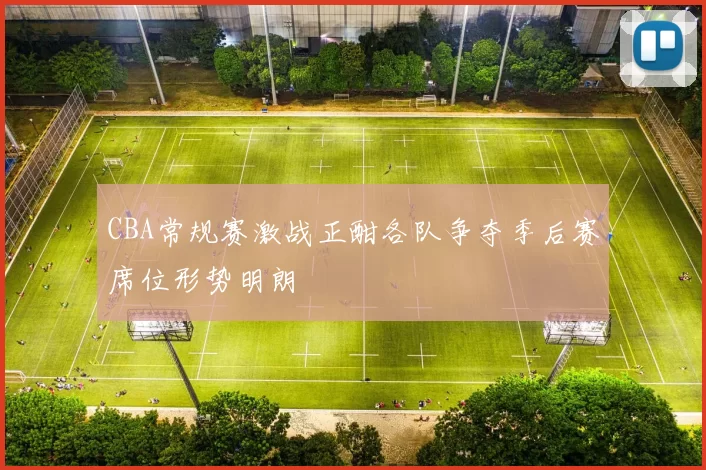 CBA常规赛激战正酣各队争夺季后赛席位形势明朗