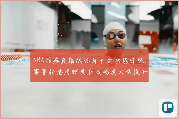 NBA雨燕直播线观看平台功能升级，赛事转播清晰度和流畅度大幅提升