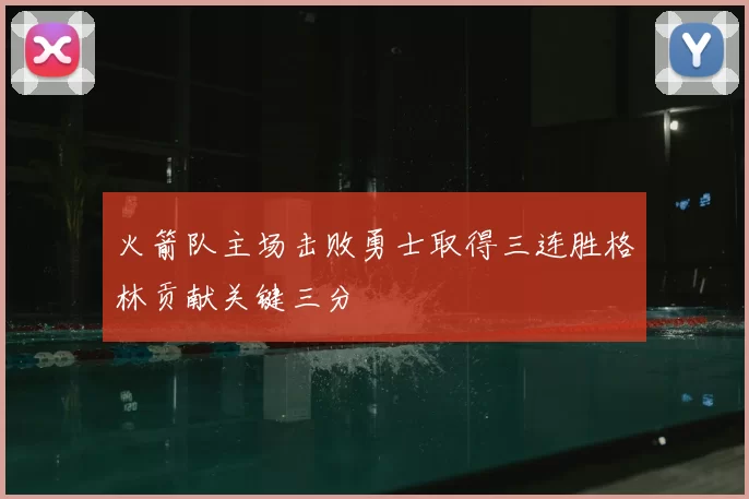 火箭队主场击败勇士取得三连胜格林贡献关键三分