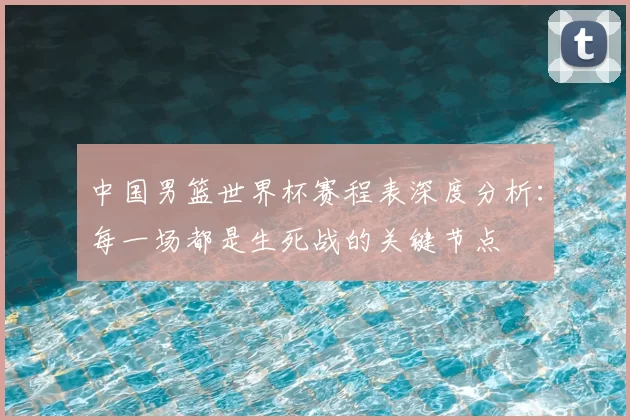 中国男篮世界杯赛程表深度分析:每一场都是生死战的关键节点