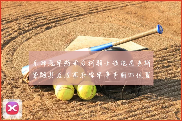 东部冠军赔率分析骑士领跑尼克斯紧随其后活塞和绿军争夺前四位置
