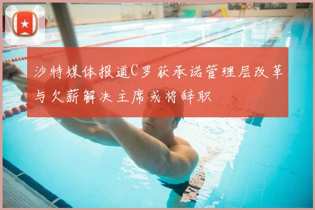 沙特媒体报道C罗获承诺管理层改革与欠薪解决主席或将辞职