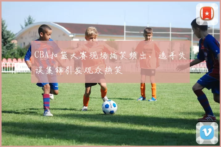 CBA扣篮大赛现场搞笑频出，选手失误集锦引发观众热笑