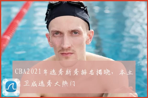 CBA2021年选秀新秀排名揭晓，本土后卫成选秀大热门