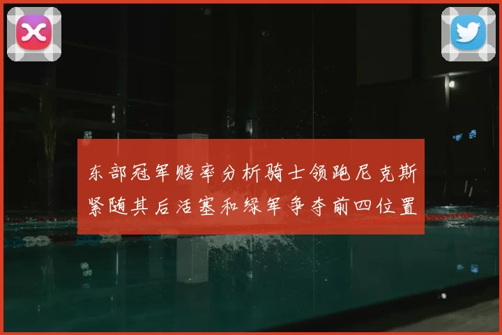 东部冠军赔率分析骑士领跑尼克斯紧随其后活塞和绿军争夺前四位置