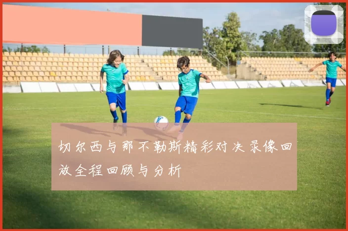 切尔西与那不勒斯精彩对决录像回放全程回顾与分析
