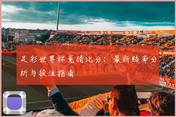 足彩世界杯竞猜比分:最新赔率分析与投注指南