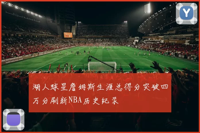湖人球星詹姆斯生涯总得分突破四万分刷新NBA历史纪录