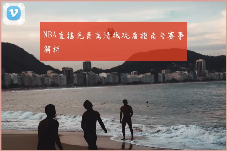 NBA直播免费高清线观看指南与赛事解析