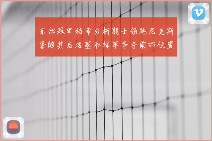 东部冠军赔率分析骑士领跑尼克斯紧随其后活塞和绿军争夺前四位置
