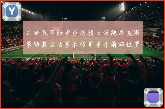 东部冠军赔率分析骑士领跑尼克斯紧随其后活塞和绿军争夺前四位置