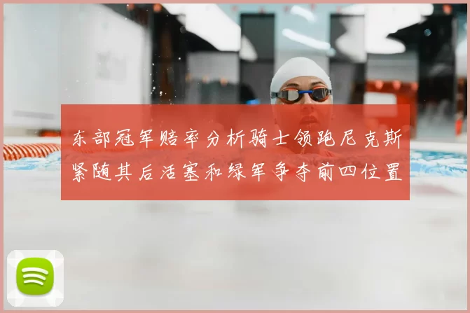 东部冠军赔率分析骑士领跑尼克斯紧随其后活塞和绿军争夺前四位置