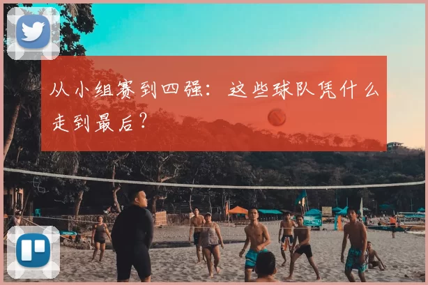 从小组赛到四强：这些球队凭什么走到最后？