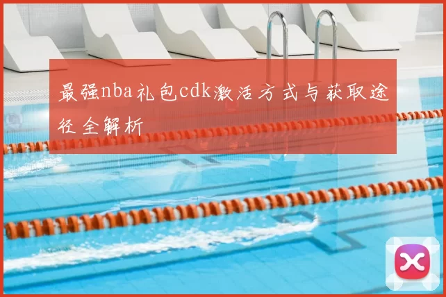 最强nba礼包cdk激活方式与获取途径全解析