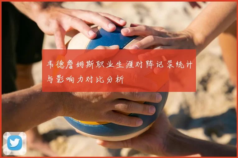 韦德詹姆斯职业生涯对阵记录统计与影响力对比分析