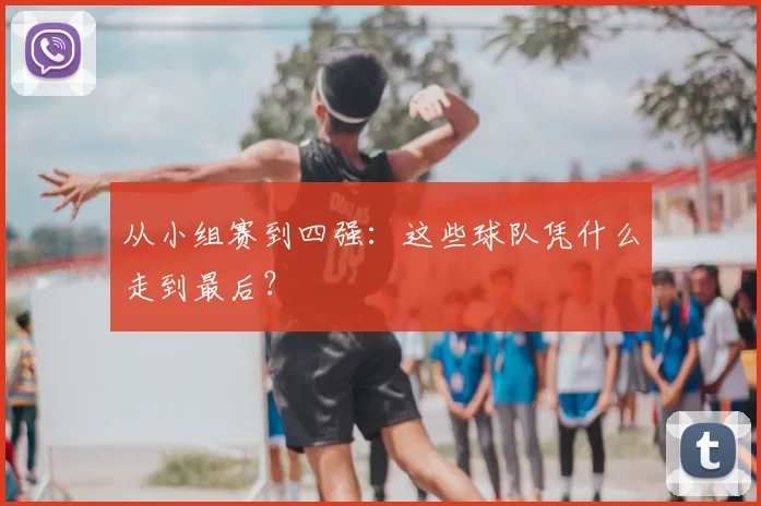 从小组赛到四强:这些球队凭什么走到最后?
