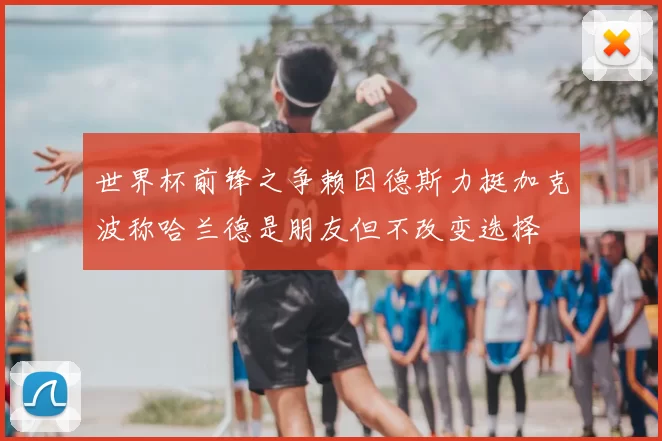 世界杯前锋之争赖因德斯力挺加克波称哈兰德是朋友但不改变选择