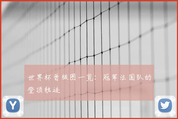 世界杯晋级图一览:冠军法国队的登顶轨迹