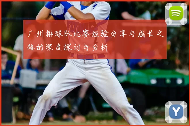 广州排球队比赛经验分享与成长之路的深度探讨与分析