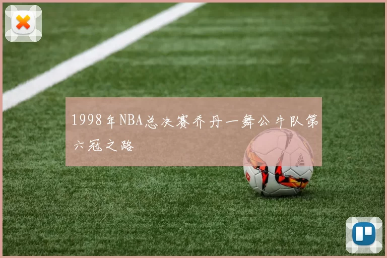 1998年NBA总决赛乔丹一舞公牛队第六冠之路