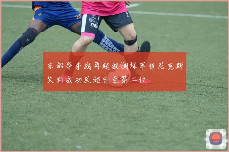 东部争夺战再起波澜绿军借尼克斯失利成功反超升至第二位