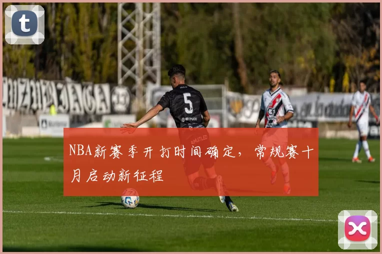 NBA新赛季开打时间确定，常规赛十月启动新征程