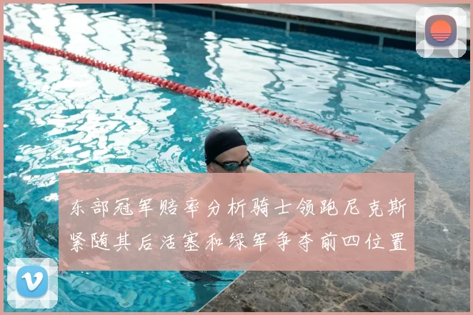东部冠军赔率分析骑士领跑尼克斯紧随其后活塞和绿军争夺前四位置