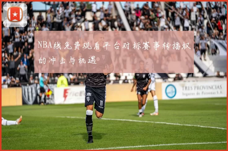 NBA线免费观看平台对标赛事转播权的冲击与机遇